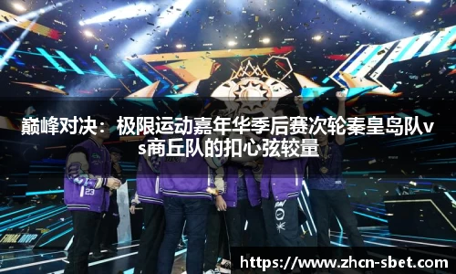 巅峰对决：极限运动嘉年华季后赛次轮秦皇岛队vs商丘队的扣心弦较量